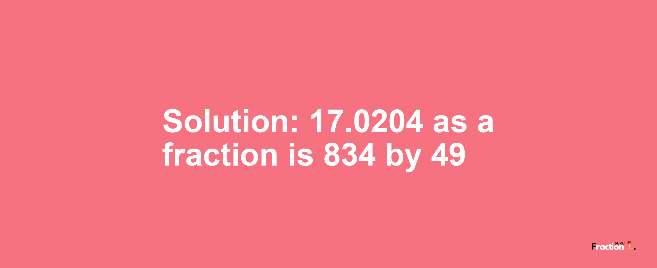 Solution:17.0204 as a fraction is 834/49